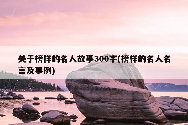 关于榜样的名人故事300字(榜样的名人名言及事例)