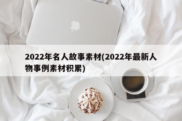 2022年名人故事素材(2022年最新人物事例素材积累)