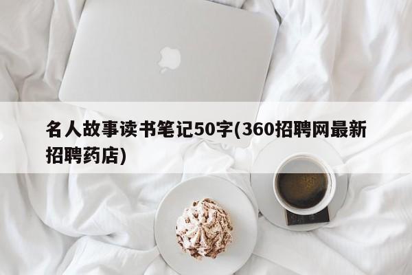 名人故事读书笔记50字(360招聘网最新招聘药店)