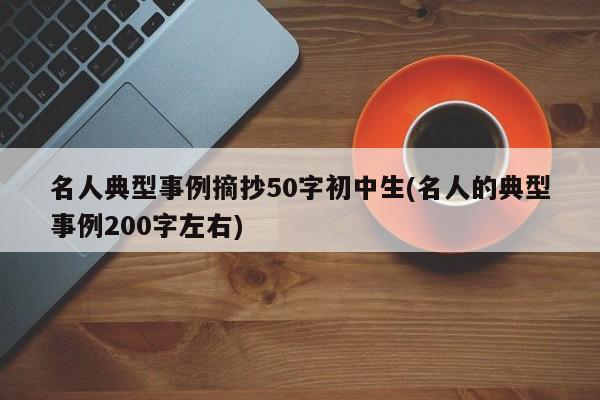 名人典型事例摘抄50字初中生(名人的典型事例200字左右)