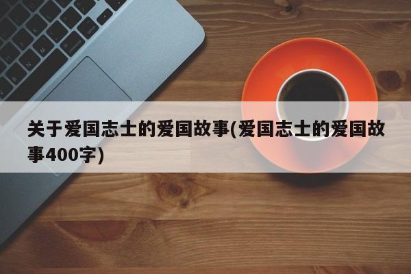 关于爱国志士的爱国故事(爱国志士的爱国故事400字)_淘名人
