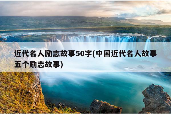 近代名人励志故事50字(中国近代名人故事五个励志故事)