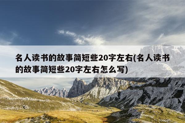 名人读书的故事简短些20字左右(名人读书的故事简短些20字左右怎么写)