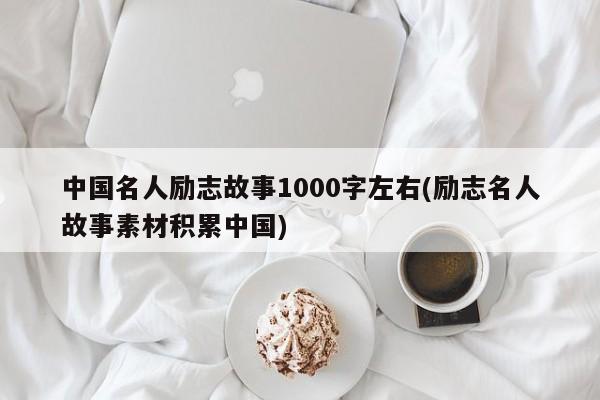 中国名人励志故事1000字左右(励志名人故事素材积累中国)