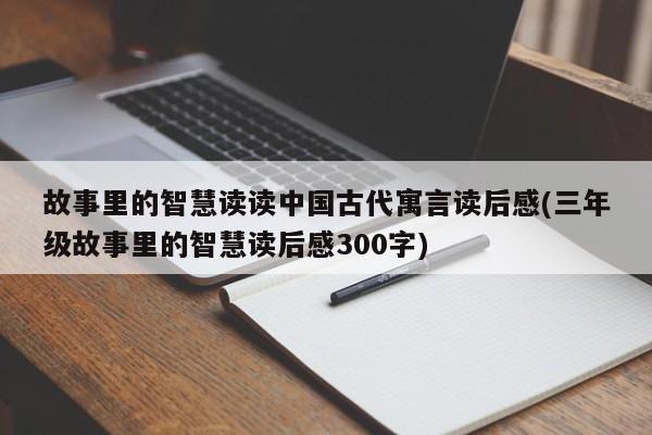 故事里的智慧读读中国古代寓言读后感(三年级故事里的智慧读后感300字)