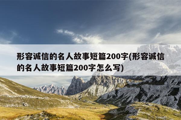 形容诚信的名人故事短篇200字(形容诚信的名人故事短篇200字怎么写)