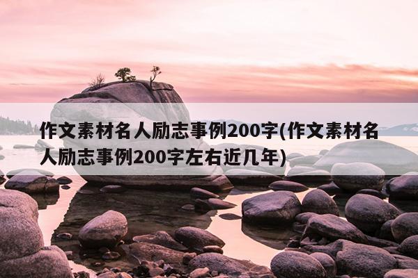 作文素材名人励志事例200字(作文素材名人励志事例200字左右近几年)