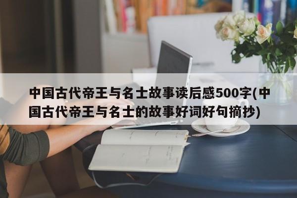 中国古代帝王与名士故事读后感500字(中国古代帝王与名士的故事好词好句摘抄)