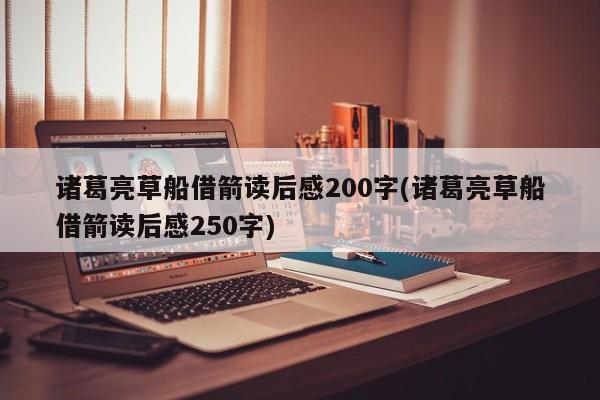 诸葛亮草船借箭读后感200字(诸葛亮草船借箭读后感250字)