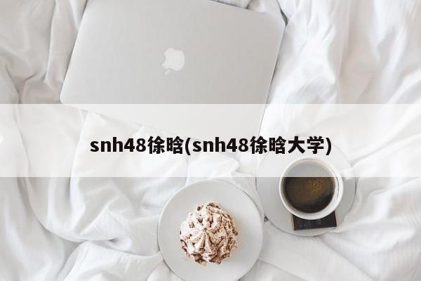 snh48徐晗(snh48徐晗大学)