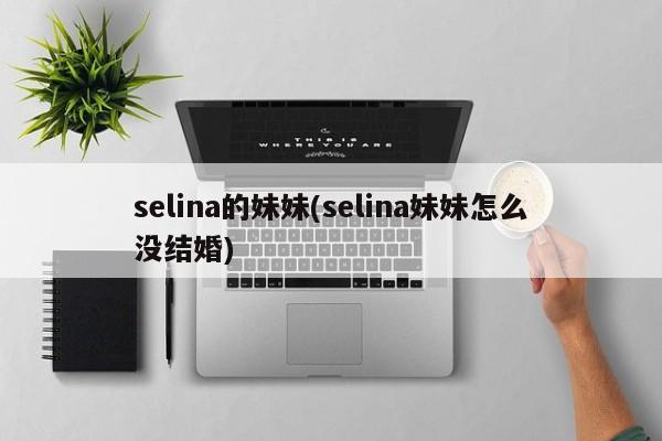 selina的妹妹(selina妹妹怎么没结婚)