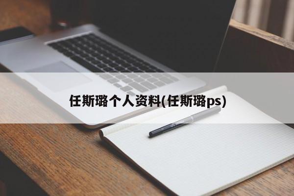 任斯璐个人资料(任斯璐ps)