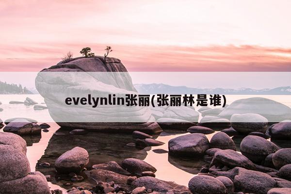 evelynlin张丽(张丽林是谁)