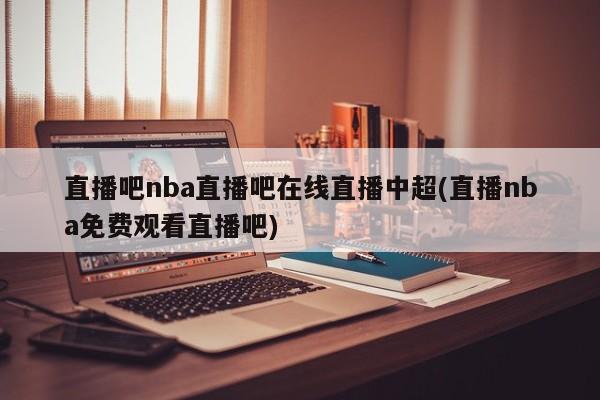 直播吧nba直播吧在线直播中超(直播nba免费观看直播吧)