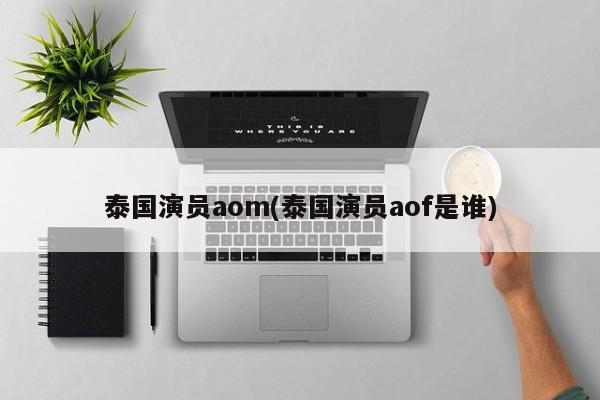 泰国演员aom(泰国演员aof是谁)