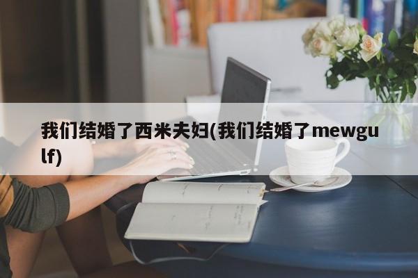 我们结婚了西米夫妇(我们结婚了mewgulf)