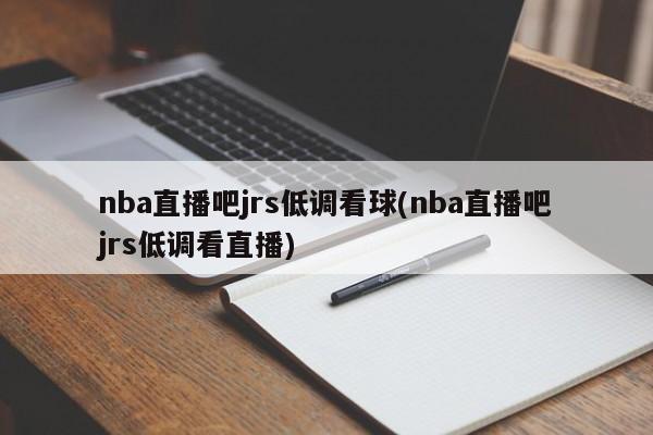 nba直播吧jrs低调看球(nba直播吧jrs低调看直播)