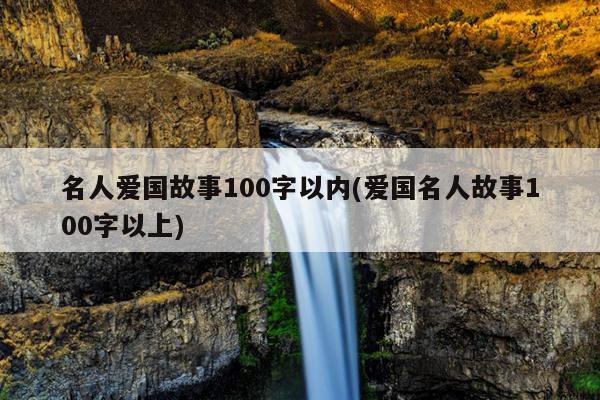 名人爱国故事100字以内(爱国名人故事100字以上)