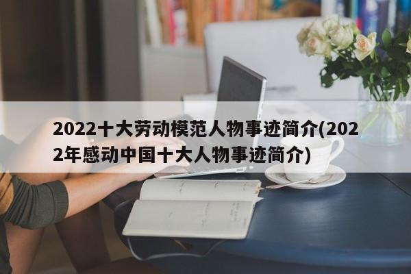 2022十大劳动模范人物事迹简介(2022年感动中国十大人物事迹简介)