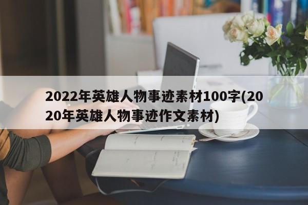 2022年英雄人物事迹素材100字(2020年英雄人物事迹作文素材)