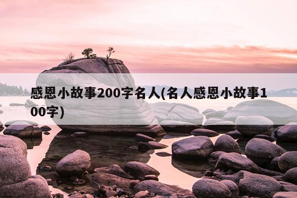 感恩小故事200字名人(名人感恩小故事100字)