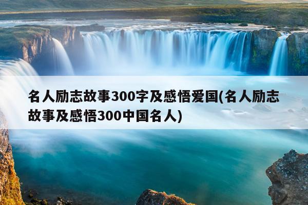 名人励志故事300字及感悟爱国(名人励志故事及感悟300中国名人)