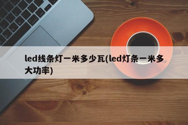 led線條燈一米多少瓦(led燈條一米多大功率)_淘名人