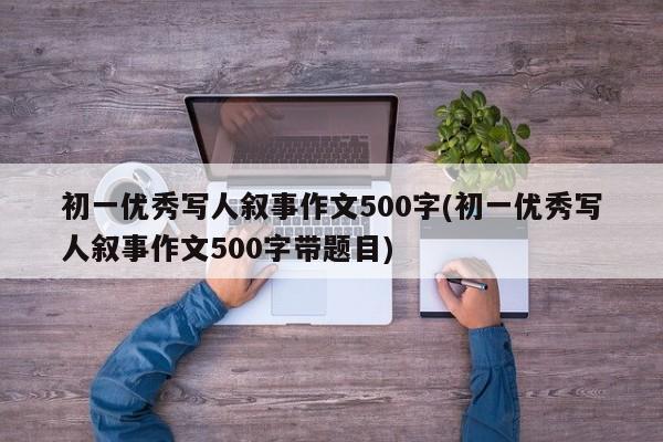 初一优秀写人叙事作文500字(初一优秀写人叙事作文500字带题目)