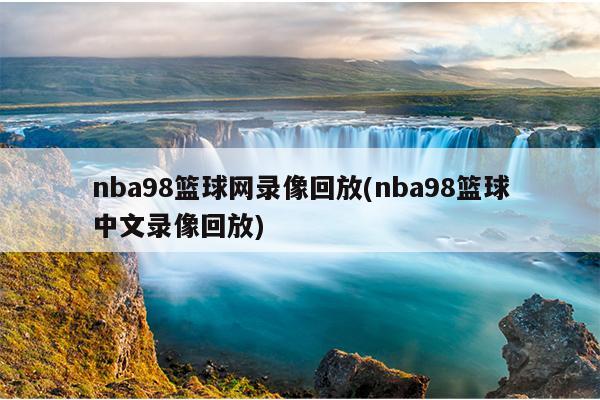 nba98篮球网录像回放(nba98篮球中文录像回放)