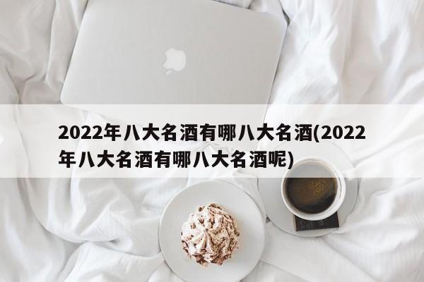 2022年八大名酒有哪八大名酒(2022年八大名酒有哪八大名酒呢)