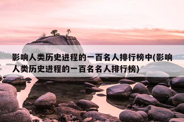 影响人类历史进程的一百名人排行榜中(影响人类历史进程的一百名名人排行榜)