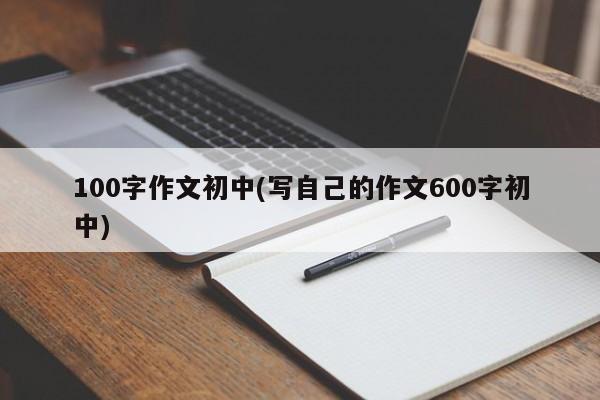 100字作文初中(写自己的作文600字初中)