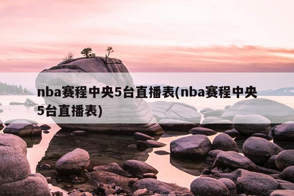 nba赛程中央5台直播表(nba赛程中央5台直播表)