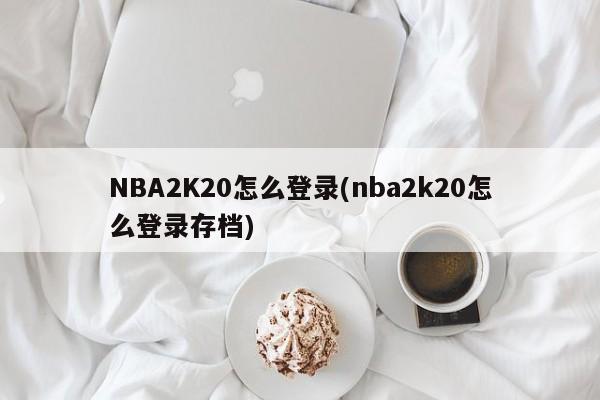 NBA2K20怎么登录(nba2k20怎么登录存档)