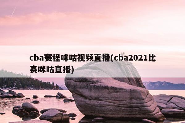 cba赛程咪咕视频直播(cba2021比赛咪咕直播)