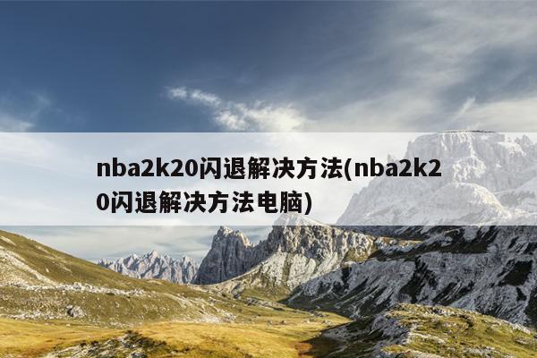 nba2k20闪退解决方法(nba2k20闪退解决方法电脑)