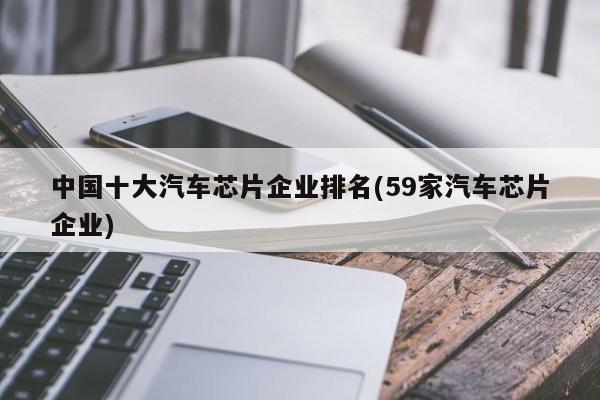 中国十大汽车芯片企业排名(59家汽车芯片企业)