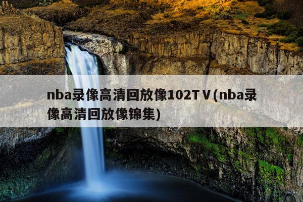 nba录像高清回放像102TⅤ(nba录像高清回放像锦集)