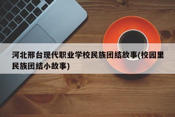 河北邢台现代职业学校民族团结故事(校园里民族团结小故事)