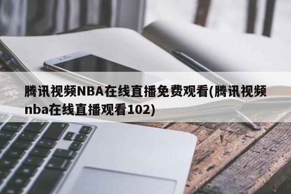 腾讯视频NBA在线直播免费观看(腾讯视频nba在线直播观看102)