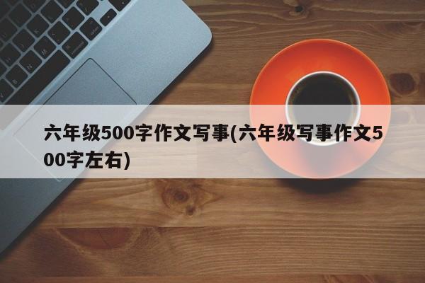 六年级500字作文写事(六年级写事作文500字左右)