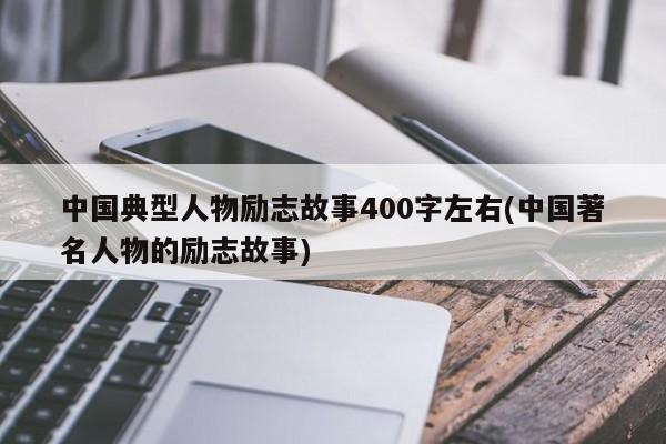 中国典型人物励志故事400字左右(中国著名人物的励志故事)