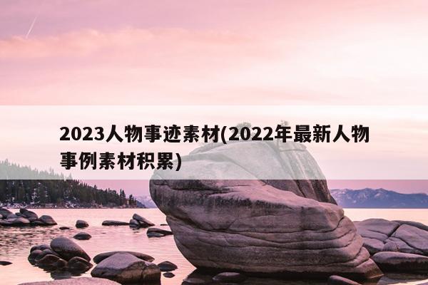 2023人物事迹素材(2022年最新人物事例素材积累)