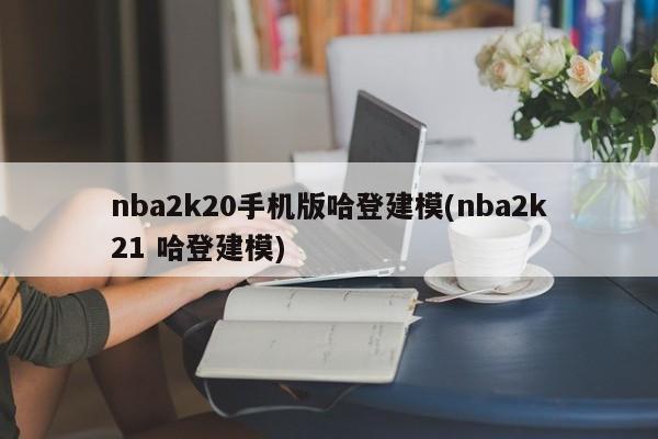 nba2k20手机版哈登建模(nba2k21 哈登建模)