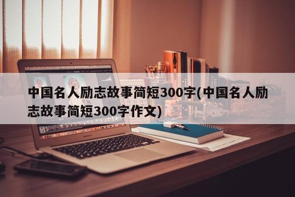 中国名人励志故事简短300字(中国名人励志故事简短300字作文)