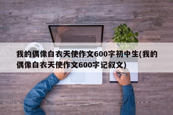 我的偶像白衣天使作文600字初中生(我的偶像白衣天使作文600字记叙文)