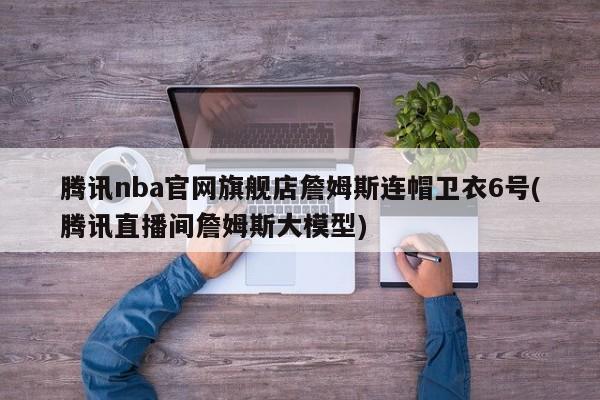 腾讯nba官网旗舰店詹姆斯连帽卫衣6号(腾讯直播间詹姆斯大模型)