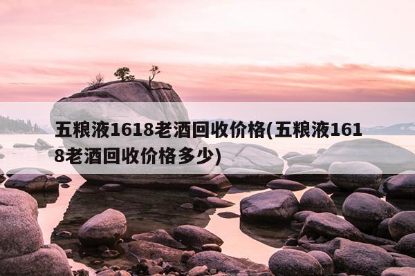 五粮液1618老酒回收价格(五粮液1618老酒回收价格多少)