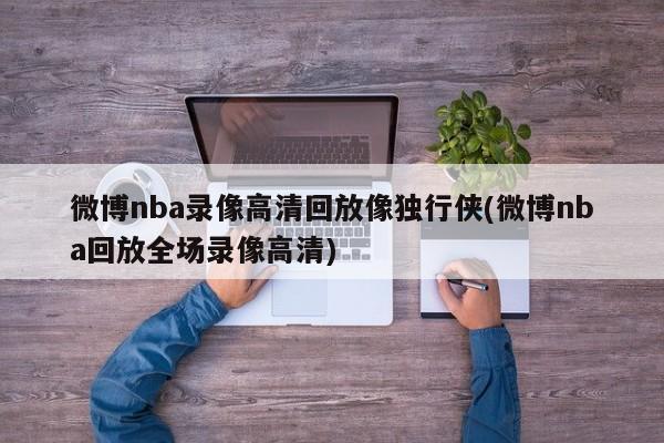 微博nba录像高清回放像独行侠(微博nba回放全场录像高清)