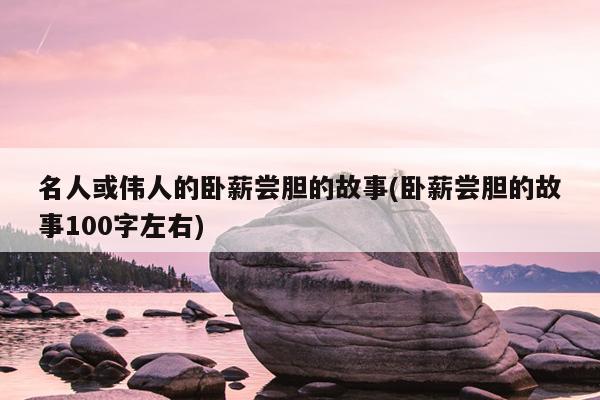 名人或伟人的卧薪尝胆的故事(卧薪尝胆的故事100字左右)